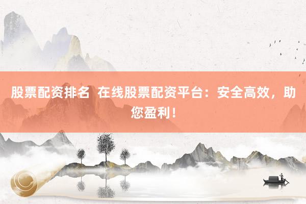 股票配资排名  在线股票配资平台：安全高效，助您盈利！
