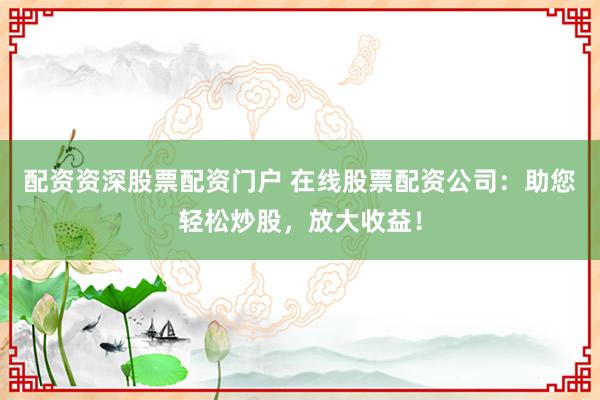 配资资深股票配资门户 在线股票配资公司：助您轻松炒股，放大收益！