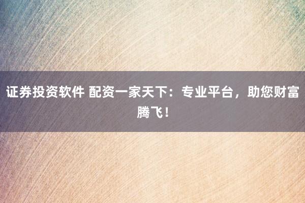 证券投资软件 配资一家天下：专业平台，助您财富腾飞！
