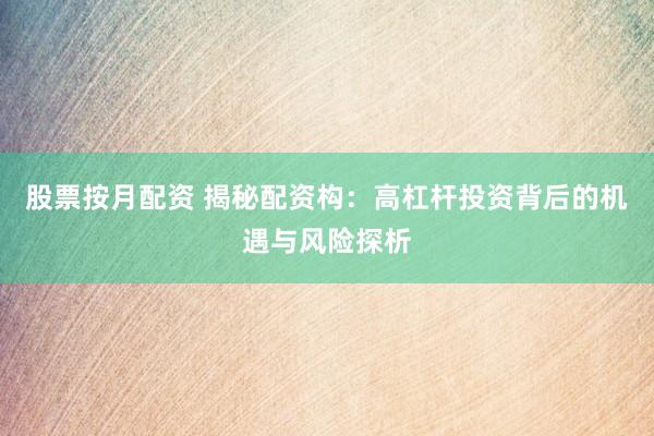 股票按月配资 揭秘配资构：高杠杆投资背后的机遇与风险探析