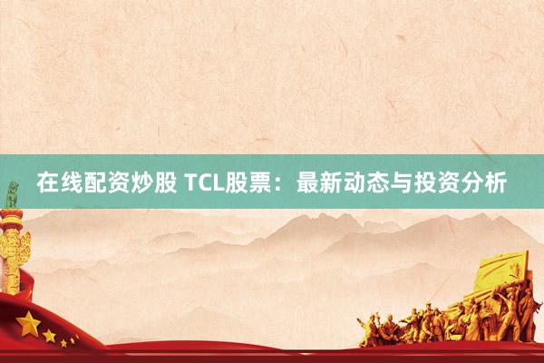 在线配资炒股 TCL股票：最新动态与投资分析