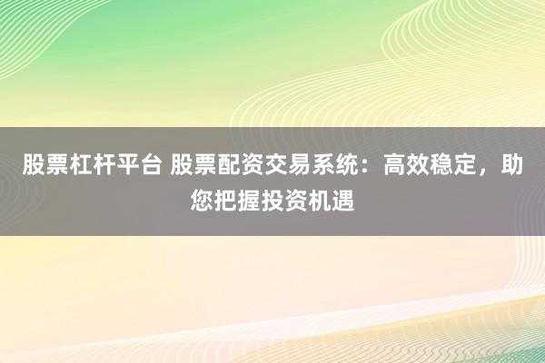 股票杠杆平台 股票配资交易系统：高效稳定，助您把握投资机遇