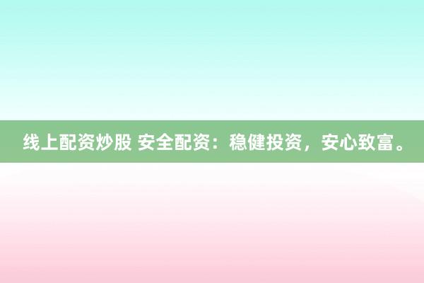 线上配资炒股 安全配资：稳健投资，安心致富。