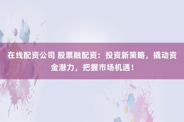 在线配资公司 股票融配资:投资新策略,撬动资金潜力,把握市场机遇!