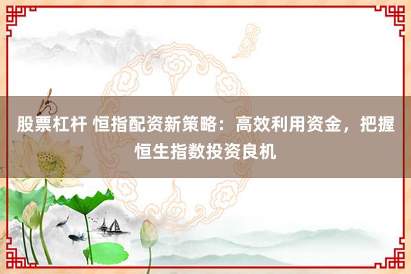 股票杠杆 恒指配资新策略:高效利用资金,把握恒生指数投资良机