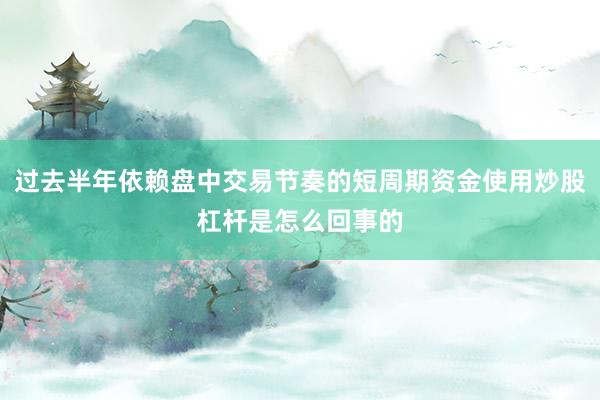 过去半年依赖盘中交易节奏的短周期资金使用炒股杠杆是怎么回事的