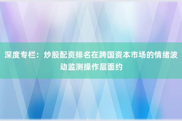深度专栏:炒股配资排名在跨国资本市场的情绪波动监测操作层面约