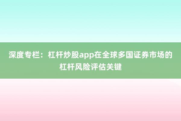 深度专栏：杠杆炒股app在全球多国证券市场的杠杆风险评估关键