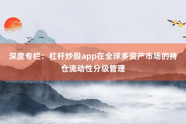 深度专栏：杠杆炒股app在全球多资产市场的持仓流动性分级管理