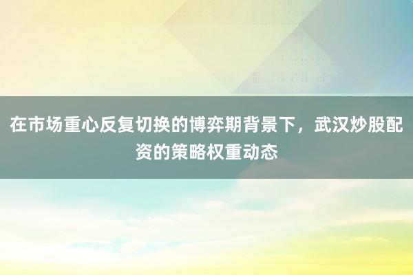 在市场重心反复切换的博弈期背景下,武汉炒股配资的策略权重动态