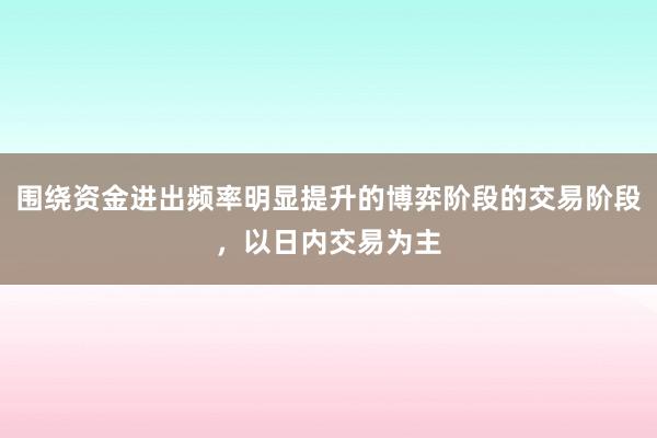 围绕资金进出频率明显提升的博弈阶段的交易阶段,以日内交易为主