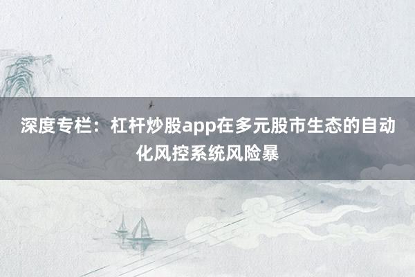 深度专栏:杠杆炒股app在多元股市生态的自动化风控系统风险暴