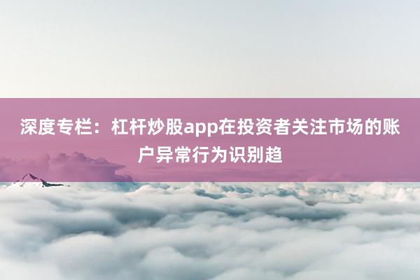 深度专栏：杠杆炒股app在投资者关注市场的账户异常行为识别趋