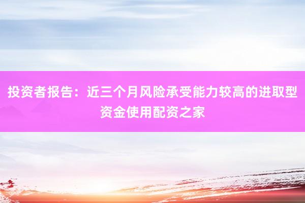 投资者报告:近三个月风险承受能力较高的进取型资金使用配资之家