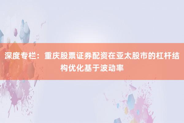 深度专栏:重庆股票证券配资在亚太股市的杠杆结构优化基于波动率