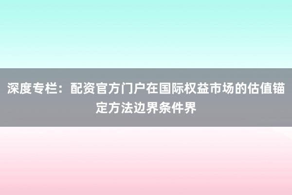 深度专栏:配资官方门户在国际权益市场的估值锚定方法边界条件界