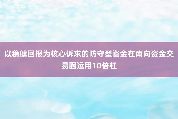 以稳健回报为核心诉求的防守型资金在南向资金交易圈运用10倍杠