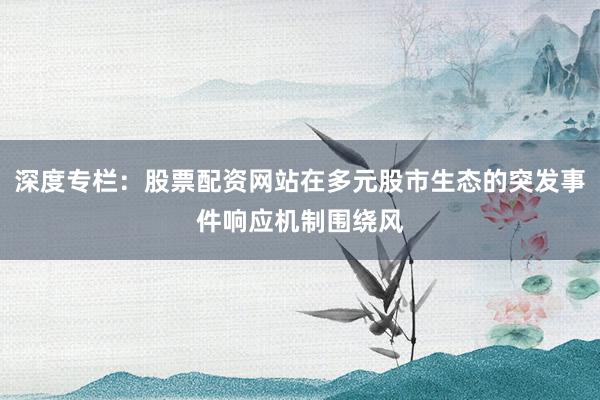 深度专栏:股票配资网站在多元股市生态的突发事件响应机制围绕风