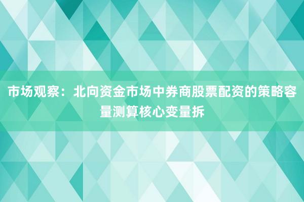 市场观察：北向资金市场中券商股票配资的策略容量测算核心变量拆