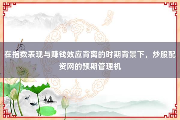 在指数表现与赚钱效应背离的时期背景下，炒股配资网的预期管理机