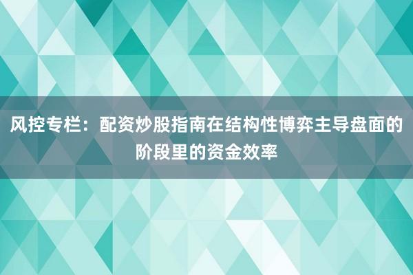 风控专栏：配资炒股指南在结构性博弈主导盘面的阶段里的资金效率