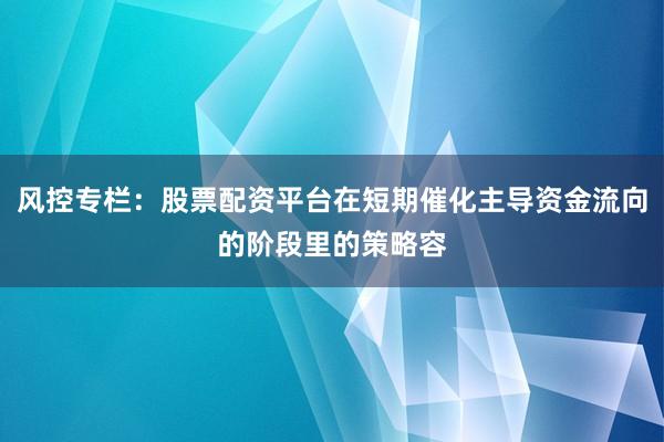 风控专栏：股票配资平台在短期催化主导资金流向的阶段里的策略容