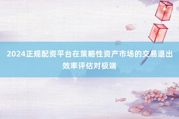 2024正规配资平台在策略性资产市场的交易退出效率评估对极端