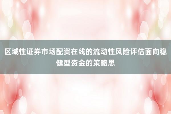 区域性证券市场配资在线的流动性风险评估面向稳健型资金的策略思