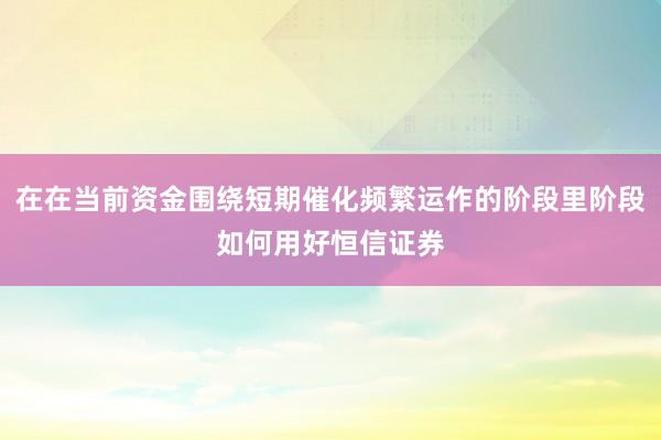 在在当前资金围绕短期催化频繁运作的阶段里阶段如何用好恒信证券