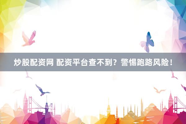 炒股配资网 配资平台查不到？警惕跑路风险！