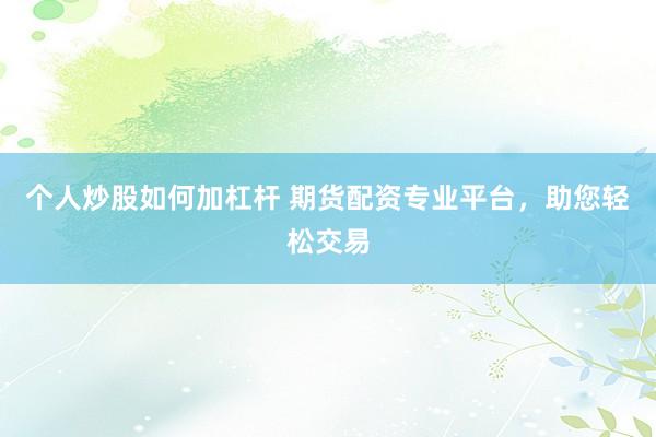个人炒股如何加杠杆 期货配资专业平台，助您轻松交易