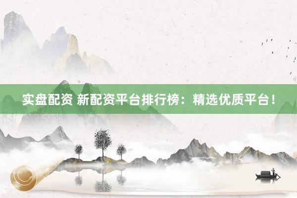 实盘配资 新配资平台排行榜:精选优质平台!