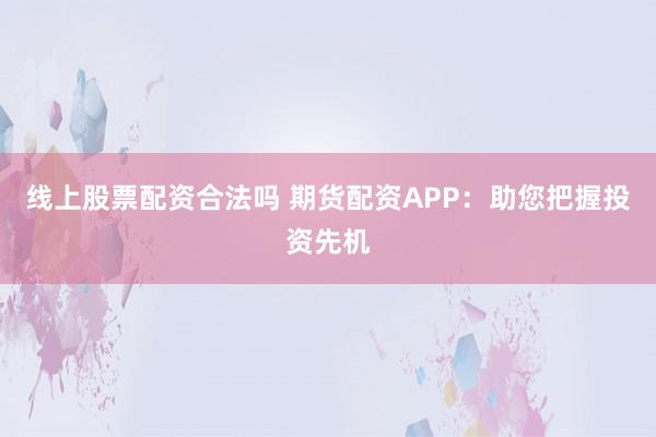 线上股票配资合法吗 期货配资APP：助您把握投资先机