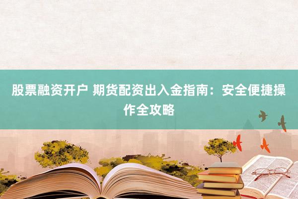 股票融资开户 期货配资出入金指南：安全便捷操作全攻略