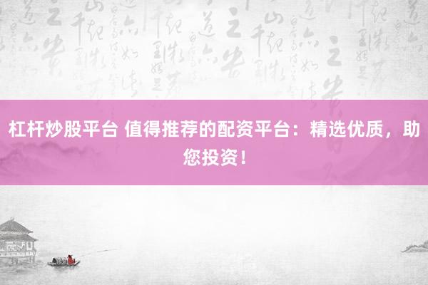 杠杆炒股平台 值得推荐的配资平台：精选优质，助您投资！