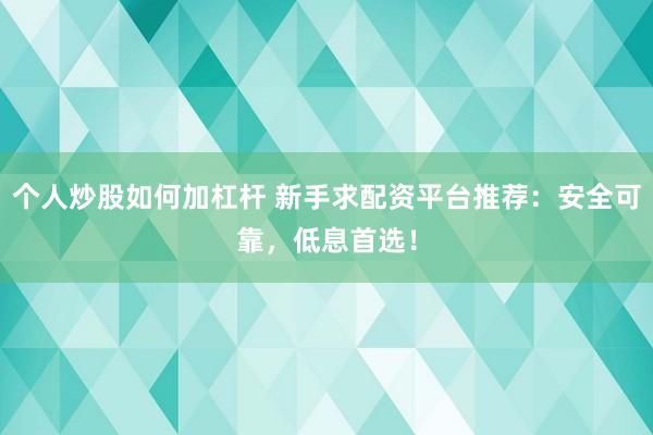 个人炒股如何加杠杆 新手求配资平台推荐:安全可靠,低息首选!