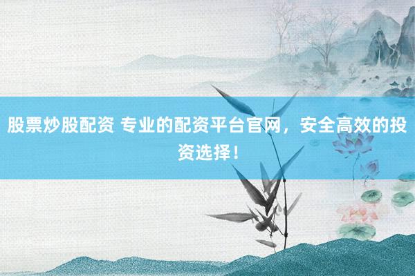 股票炒股配资 专业的配资平台官网，安全高效的投资选择！
