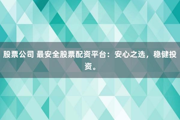 股票公司 最安全股票配资平台：安心之选，稳健投资。