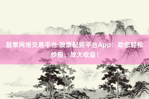 股票网络交易平台 股票配资平台App：助您轻松炒股，放大收益！