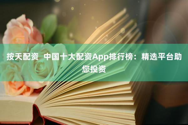 按天配资  中国十大配资App排行榜：精选平台助您投资