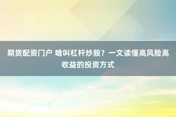 期货配资门户 啥叫杠杆炒股？一文读懂高风险高收益的投资方式
