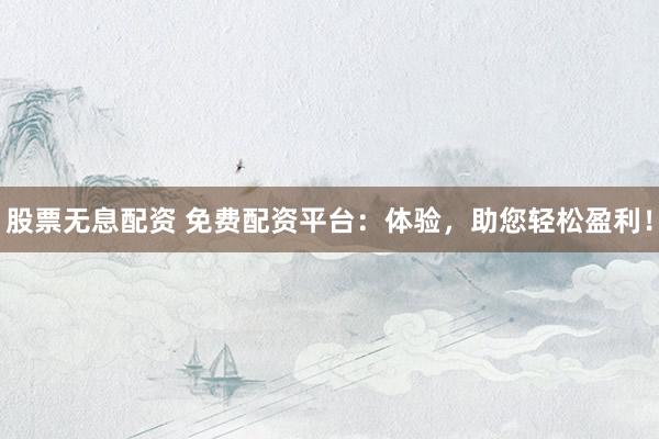 股票无息配资 免费配资平台：体验，助您轻松盈利！