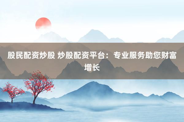 股民配资炒股 炒股配资平台：专业服务助您财富增长