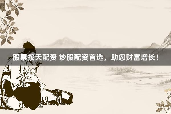 股票按天配资 炒股配资首选，助您财富增长！