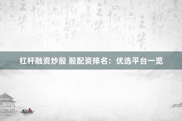 杠杆融资炒股 股配资排名：优选平台一览