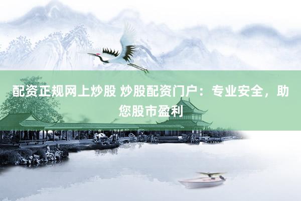配资正规网上炒股 炒股配资门户：专业安全，助您股市盈利