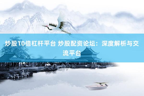 炒股10倍杠杆平台 炒股配资论坛：深度解析与交流平台