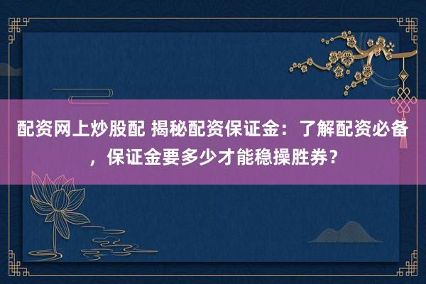 配资网上炒股配 揭秘配资保证金:了解配资必备,保证金要多少才能稳操胜券?