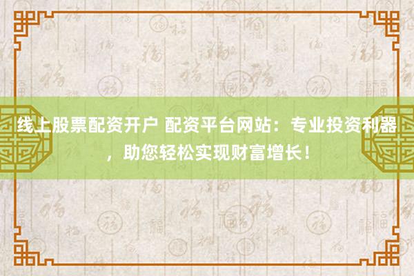 线上股票配资开户 配资平台网站：专业投资利器，助您轻松实现财富增长！
