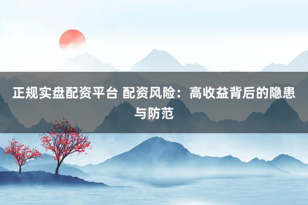 正规实盘配资平台 配资风险：高收益背后的隐患与防范